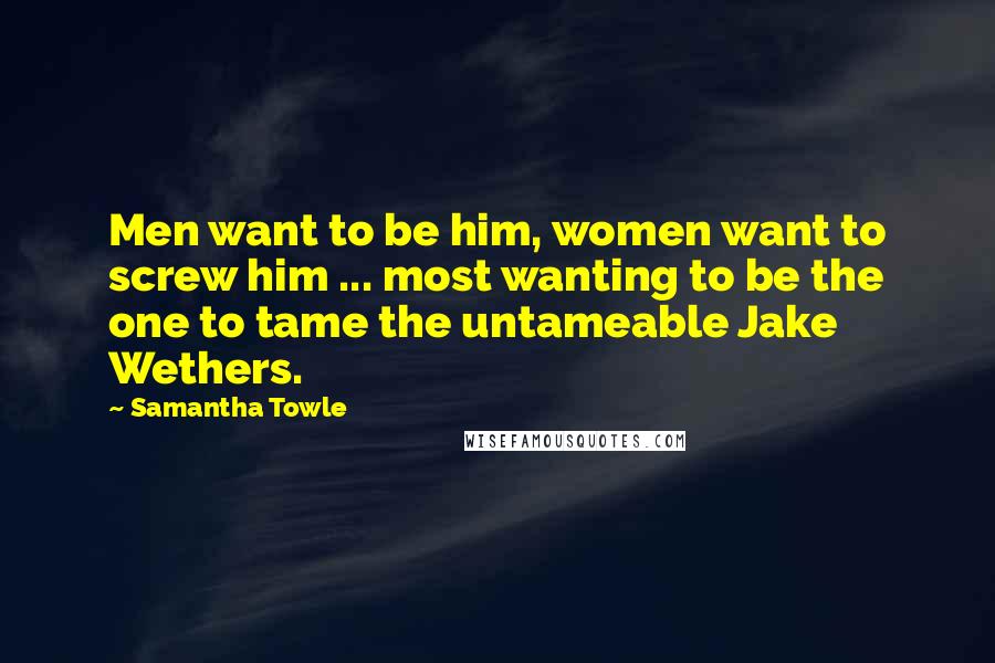 Samantha Towle Quotes: Men want to be him, women want to screw him ... most wanting to be the one to tame the untameable Jake Wethers.