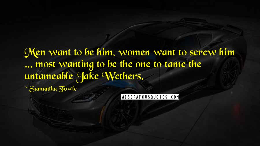 Samantha Towle Quotes: Men want to be him, women want to screw him ... most wanting to be the one to tame the untameable Jake Wethers.