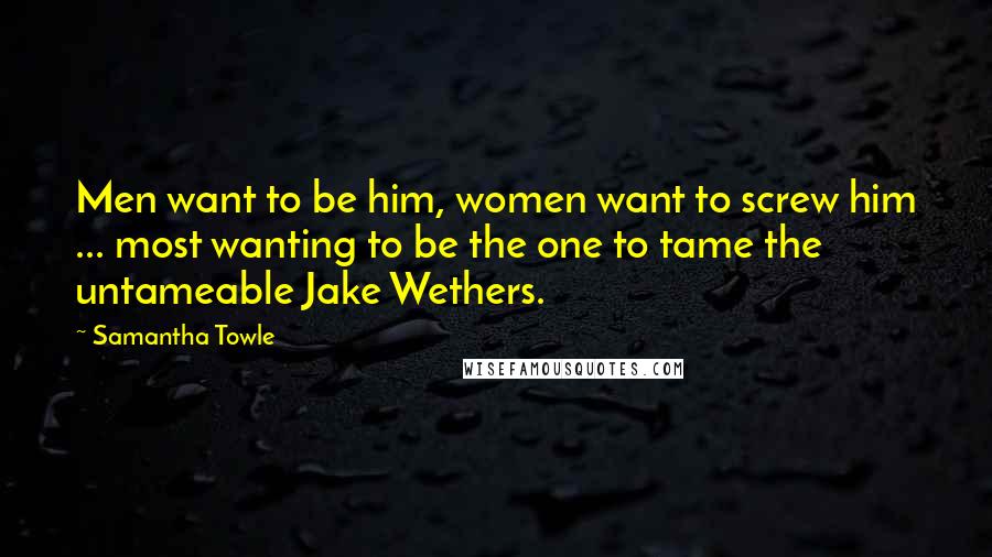 Samantha Towle Quotes: Men want to be him, women want to screw him ... most wanting to be the one to tame the untameable Jake Wethers.