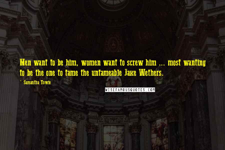 Samantha Towle Quotes: Men want to be him, women want to screw him ... most wanting to be the one to tame the untameable Jake Wethers.
