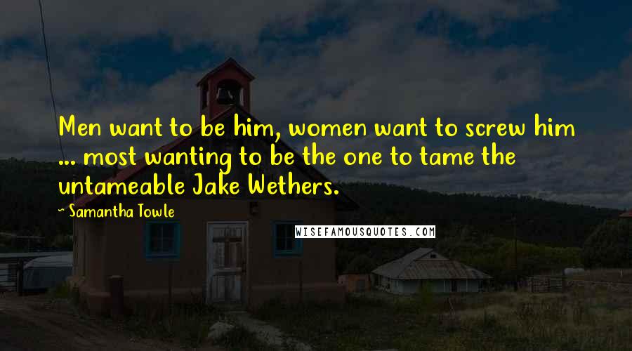 Samantha Towle Quotes: Men want to be him, women want to screw him ... most wanting to be the one to tame the untameable Jake Wethers.