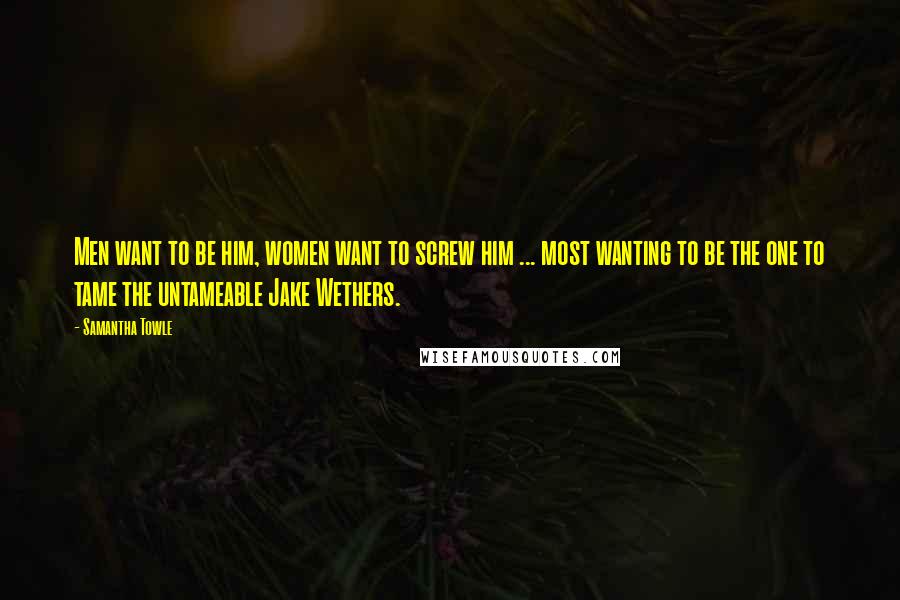 Samantha Towle Quotes: Men want to be him, women want to screw him ... most wanting to be the one to tame the untameable Jake Wethers.