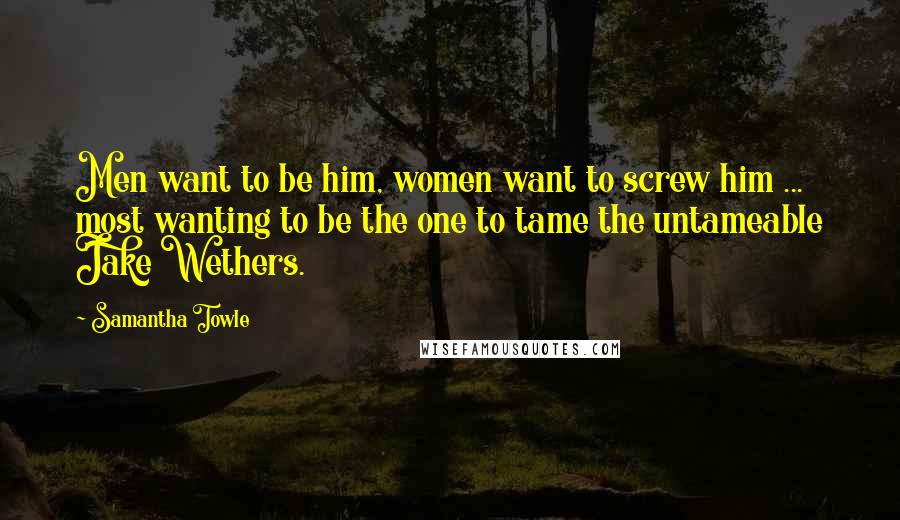 Samantha Towle Quotes: Men want to be him, women want to screw him ... most wanting to be the one to tame the untameable Jake Wethers.