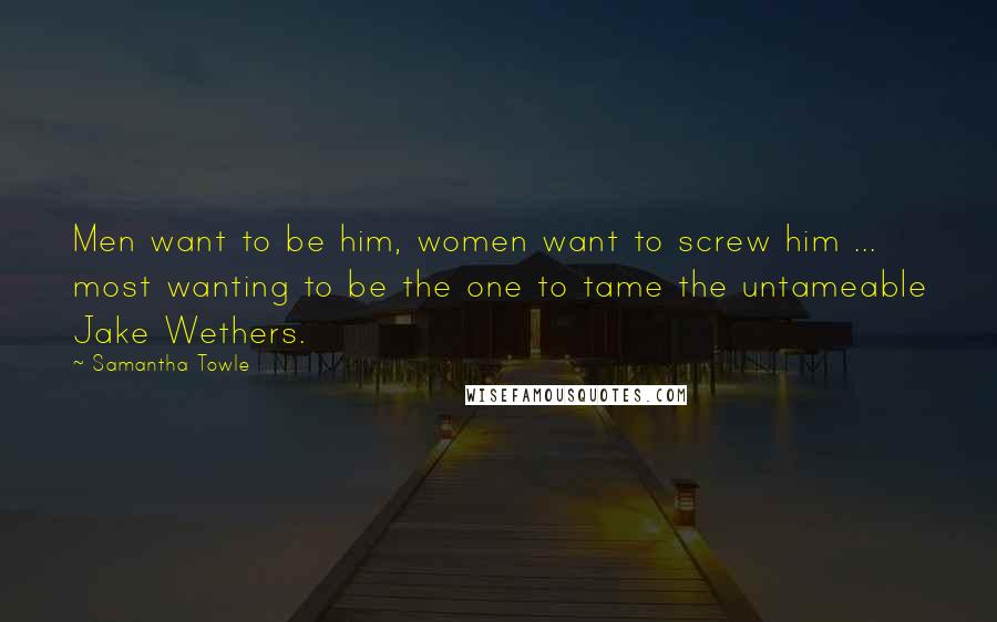 Samantha Towle Quotes: Men want to be him, women want to screw him ... most wanting to be the one to tame the untameable Jake Wethers.