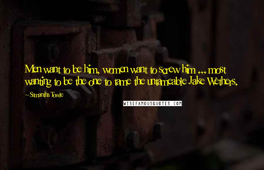 Samantha Towle Quotes: Men want to be him, women want to screw him ... most wanting to be the one to tame the untameable Jake Wethers.