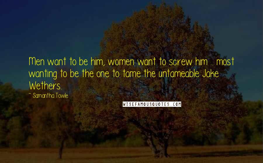 Samantha Towle Quotes: Men want to be him, women want to screw him ... most wanting to be the one to tame the untameable Jake Wethers.