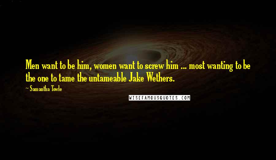 Samantha Towle Quotes: Men want to be him, women want to screw him ... most wanting to be the one to tame the untameable Jake Wethers.