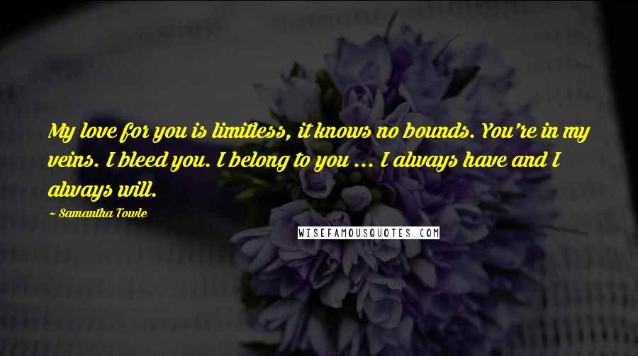 Samantha Towle Quotes: My love for you is limitless, it knows no bounds. You're in my veins. I bleed you. I belong to you ... I always have and I always will.