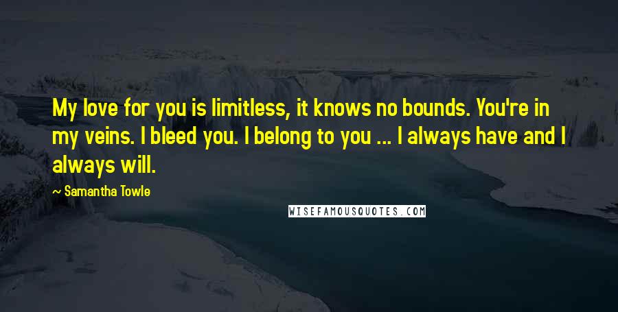 Samantha Towle Quotes: My love for you is limitless, it knows no bounds. You're in my veins. I bleed you. I belong to you ... I always have and I always will.