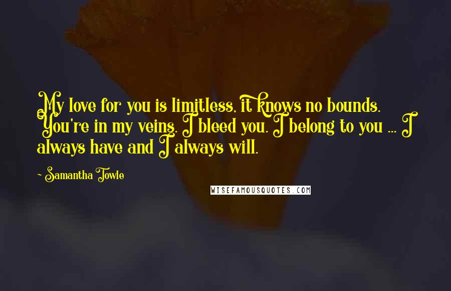 Samantha Towle Quotes: My love for you is limitless, it knows no bounds. You're in my veins. I bleed you. I belong to you ... I always have and I always will.