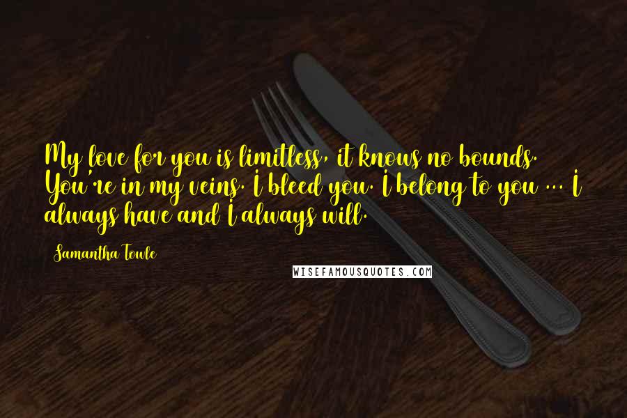 Samantha Towle Quotes: My love for you is limitless, it knows no bounds. You're in my veins. I bleed you. I belong to you ... I always have and I always will.