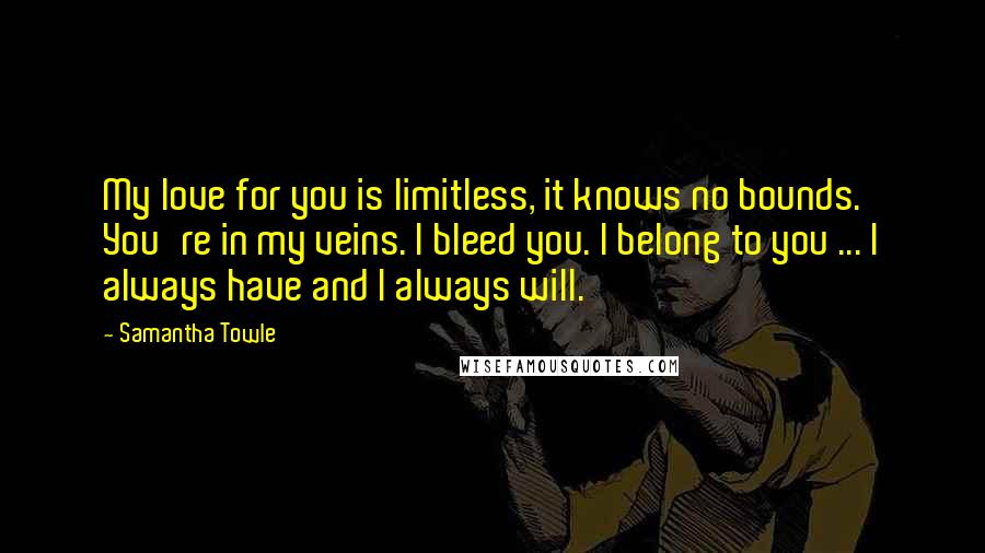 Samantha Towle Quotes: My love for you is limitless, it knows no bounds. You're in my veins. I bleed you. I belong to you ... I always have and I always will.