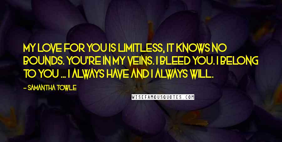 Samantha Towle Quotes: My love for you is limitless, it knows no bounds. You're in my veins. I bleed you. I belong to you ... I always have and I always will.