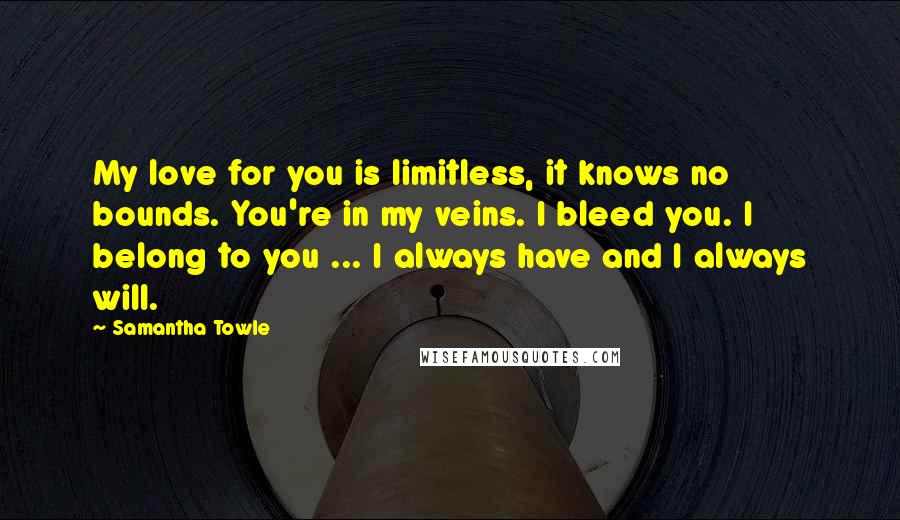 Samantha Towle Quotes: My love for you is limitless, it knows no bounds. You're in my veins. I bleed you. I belong to you ... I always have and I always will.