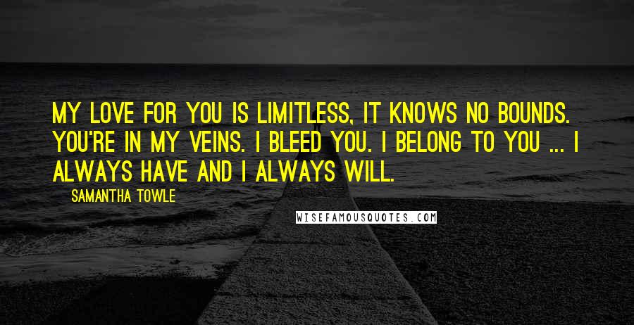 Samantha Towle Quotes: My love for you is limitless, it knows no bounds. You're in my veins. I bleed you. I belong to you ... I always have and I always will.