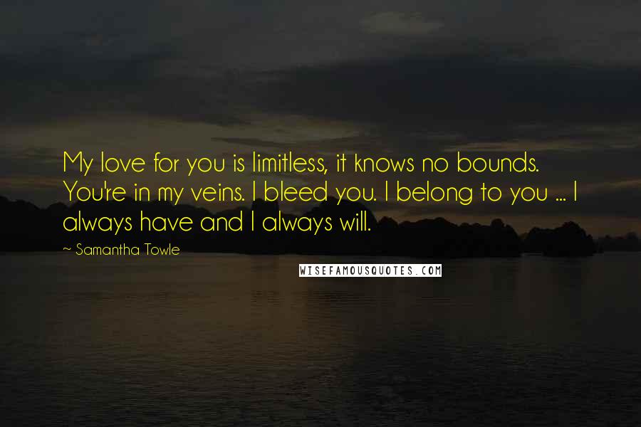 Samantha Towle Quotes: My love for you is limitless, it knows no bounds. You're in my veins. I bleed you. I belong to you ... I always have and I always will.