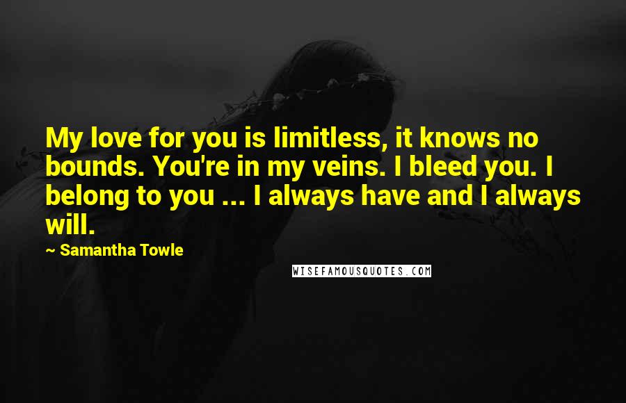 Samantha Towle Quotes: My love for you is limitless, it knows no bounds. You're in my veins. I bleed you. I belong to you ... I always have and I always will.