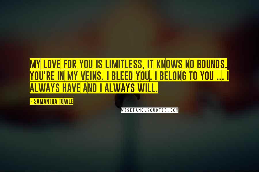 Samantha Towle Quotes: My love for you is limitless, it knows no bounds. You're in my veins. I bleed you. I belong to you ... I always have and I always will.