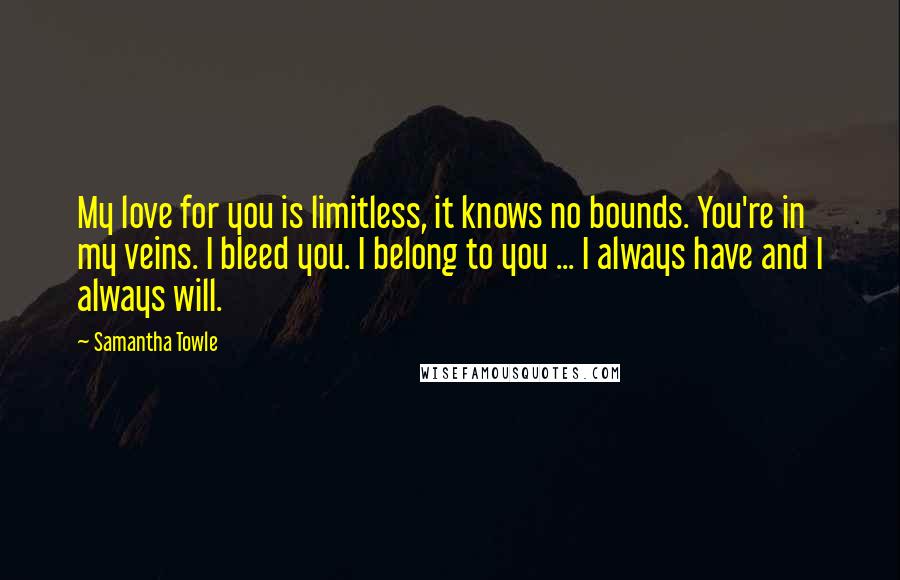 Samantha Towle Quotes: My love for you is limitless, it knows no bounds. You're in my veins. I bleed you. I belong to you ... I always have and I always will.