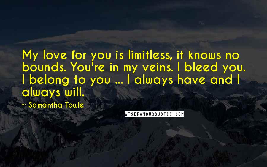 Samantha Towle Quotes: My love for you is limitless, it knows no bounds. You're in my veins. I bleed you. I belong to you ... I always have and I always will.
