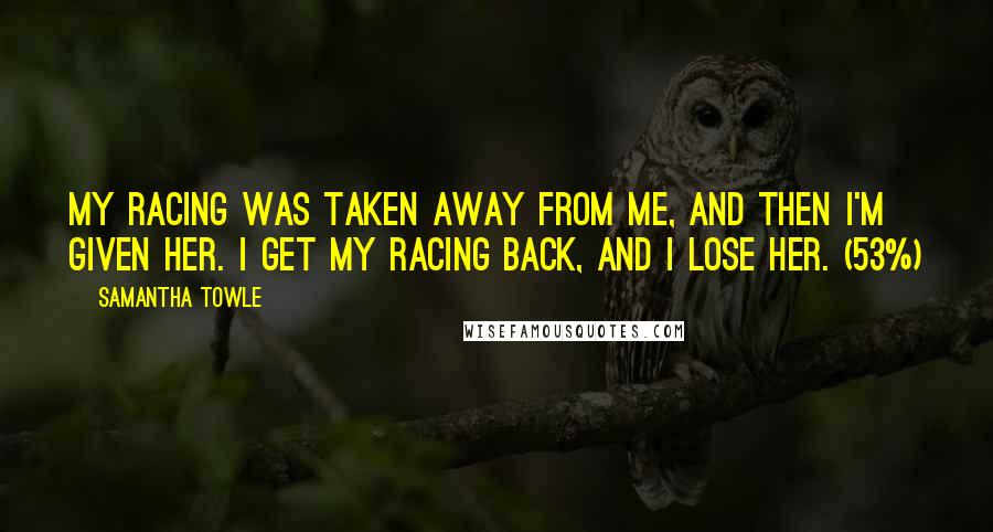 Samantha Towle Quotes: My racing was taken away from me, and then I'm given her. I get my racing back, and I lose her. (53%)