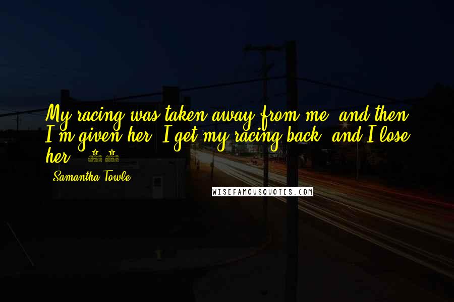 Samantha Towle Quotes: My racing was taken away from me, and then I'm given her. I get my racing back, and I lose her. (53%)