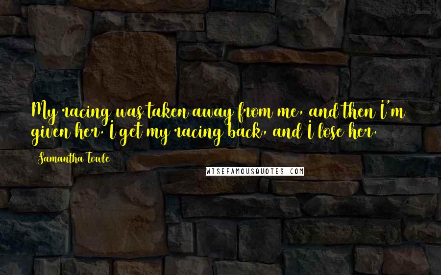 Samantha Towle Quotes: My racing was taken away from me, and then I'm given her. I get my racing back, and I lose her. (53%)