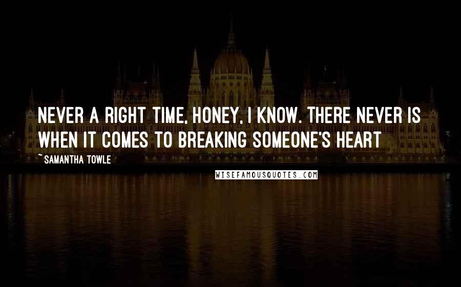 Samantha Towle Quotes: Never a right time, honey, I know. There never is when it comes to breaking someone's heart