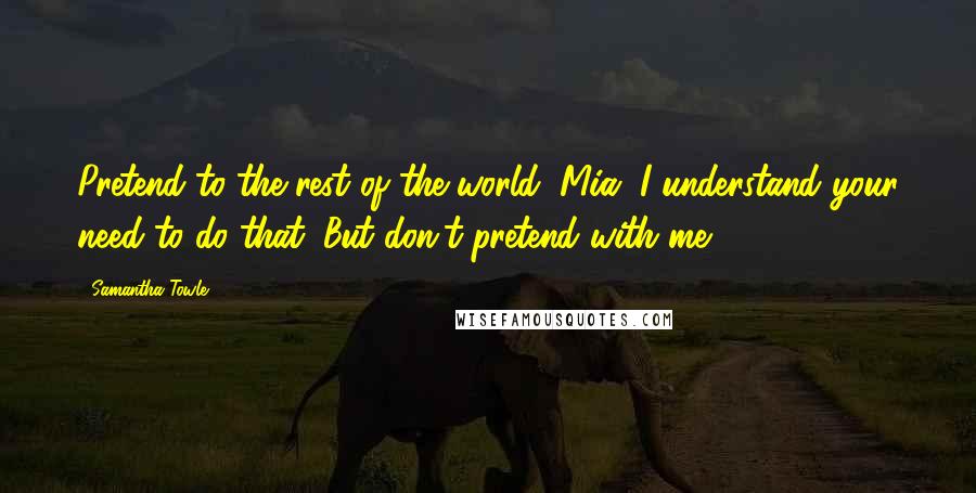 Samantha Towle Quotes: Pretend to the rest of the world, Mia. I understand your need to do that. But don't pretend with me.
