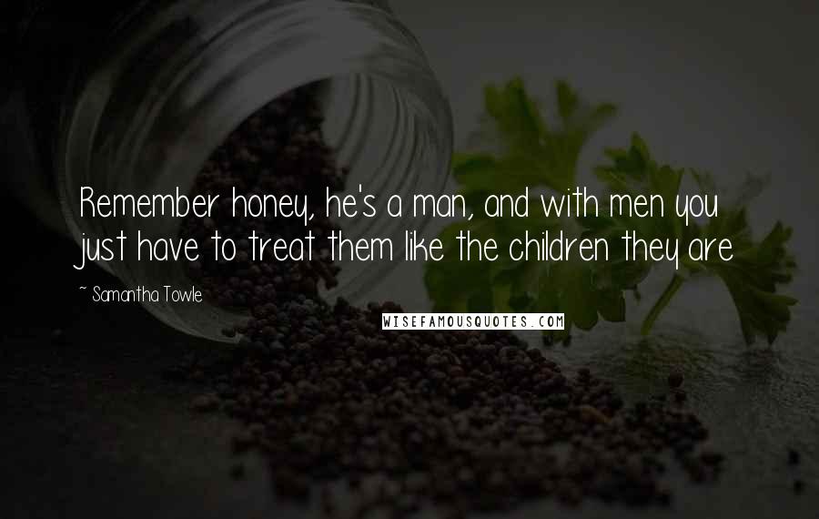 Samantha Towle Quotes: Remember honey, he's a man, and with men you just have to treat them like the children they are