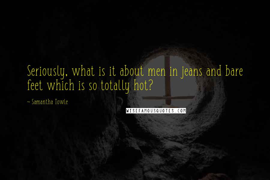Samantha Towle Quotes: Seriously, what is it about men in jeans and bare feet which is so totally hot?