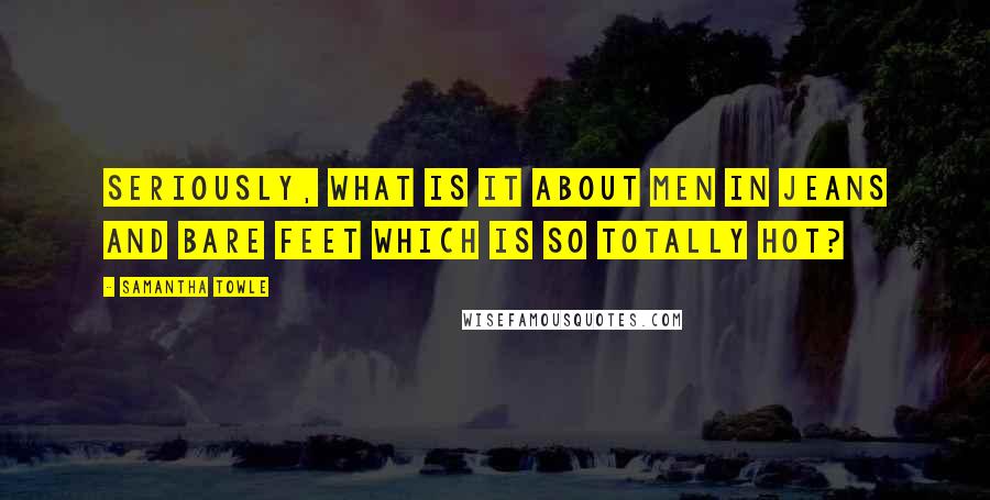 Samantha Towle Quotes: Seriously, what is it about men in jeans and bare feet which is so totally hot?