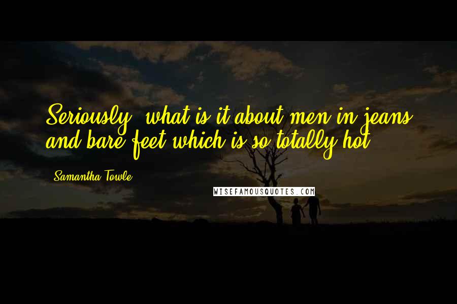 Samantha Towle Quotes: Seriously, what is it about men in jeans and bare feet which is so totally hot?