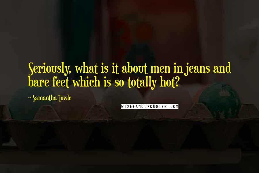 Samantha Towle Quotes: Seriously, what is it about men in jeans and bare feet which is so totally hot?
