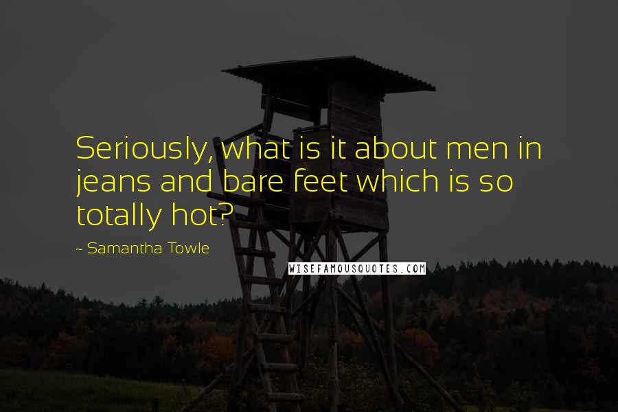 Samantha Towle Quotes: Seriously, what is it about men in jeans and bare feet which is so totally hot?