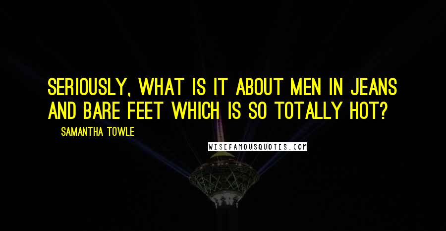 Samantha Towle Quotes: Seriously, what is it about men in jeans and bare feet which is so totally hot?