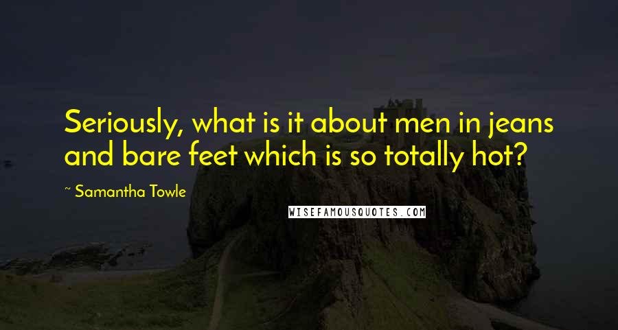 Samantha Towle Quotes: Seriously, what is it about men in jeans and bare feet which is so totally hot?