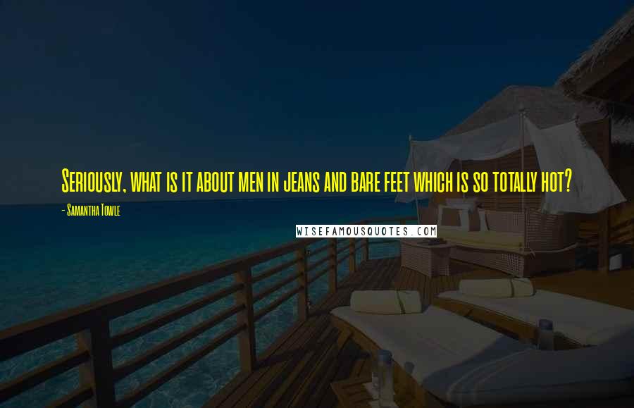 Samantha Towle Quotes: Seriously, what is it about men in jeans and bare feet which is so totally hot?