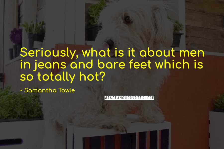 Samantha Towle Quotes: Seriously, what is it about men in jeans and bare feet which is so totally hot?