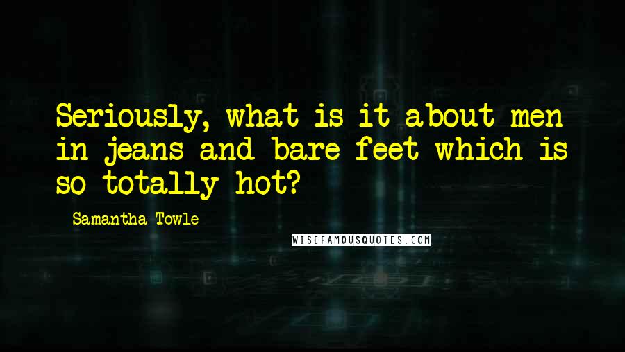 Samantha Towle Quotes: Seriously, what is it about men in jeans and bare feet which is so totally hot?