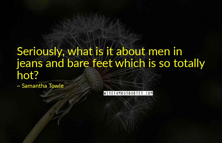 Samantha Towle Quotes: Seriously, what is it about men in jeans and bare feet which is so totally hot?