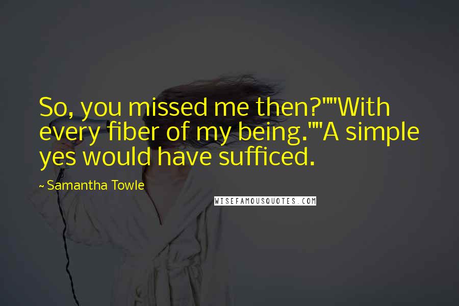 Samantha Towle Quotes: So, you missed me then?""With every fiber of my being.""A simple yes would have sufficed.