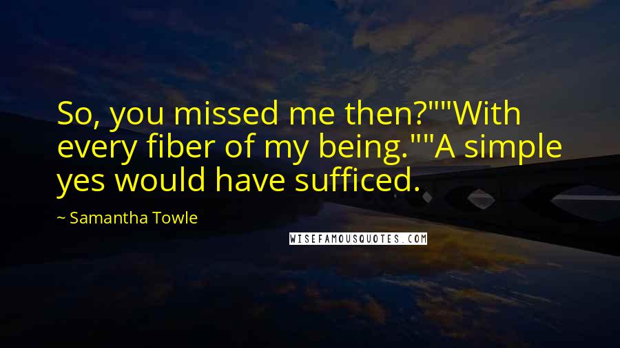 Samantha Towle Quotes: So, you missed me then?""With every fiber of my being.""A simple yes would have sufficed.