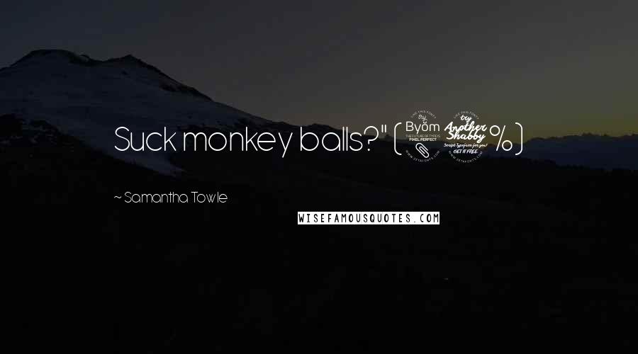 Samantha Towle Quotes: Suck monkey balls?" (87%)