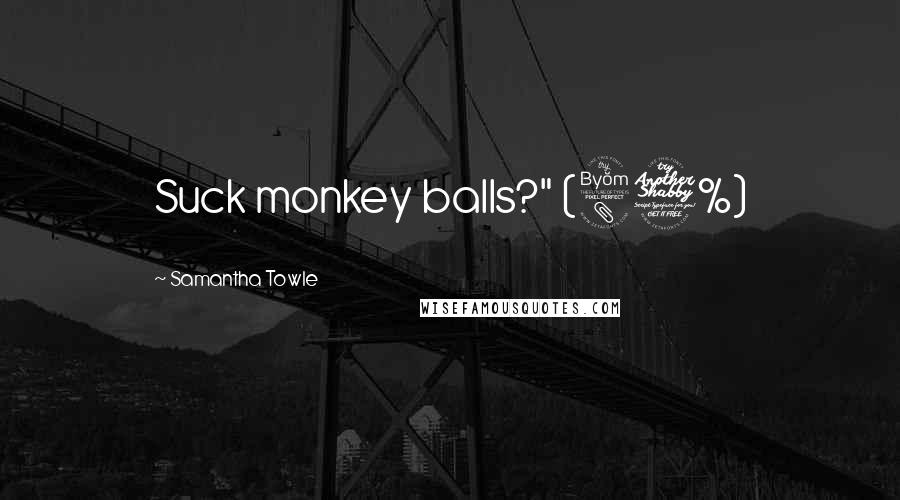 Samantha Towle Quotes: Suck monkey balls?" (87%)