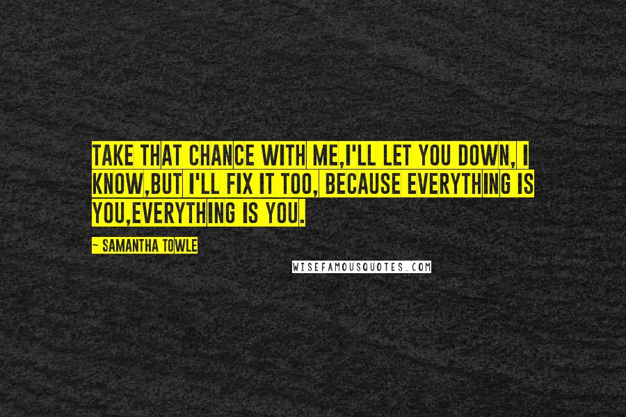 Samantha Towle Quotes: Take that chance with me,I'll let you down, I know,But I'll fix it too, because everything is you,Everything is you.