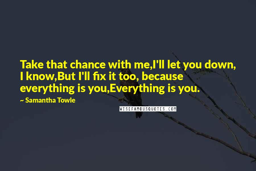 Samantha Towle Quotes: Take that chance with me,I'll let you down, I know,But I'll fix it too, because everything is you,Everything is you.