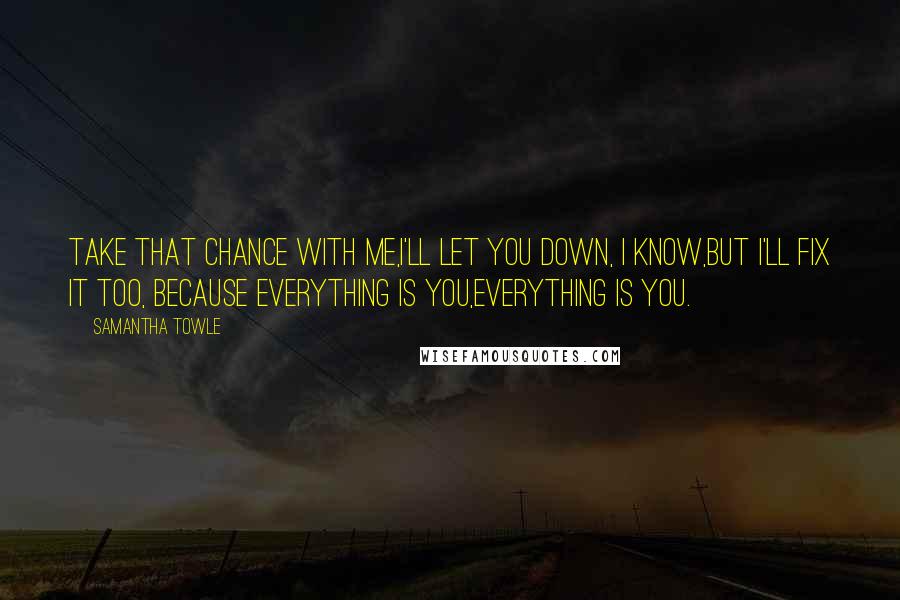 Samantha Towle Quotes: Take that chance with me,I'll let you down, I know,But I'll fix it too, because everything is you,Everything is you.