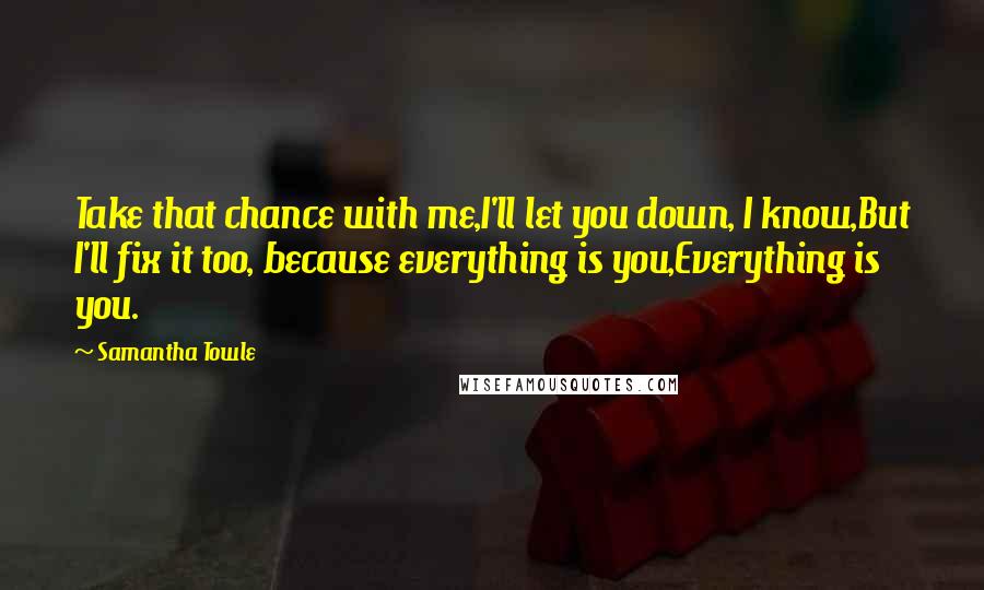 Samantha Towle Quotes: Take that chance with me,I'll let you down, I know,But I'll fix it too, because everything is you,Everything is you.