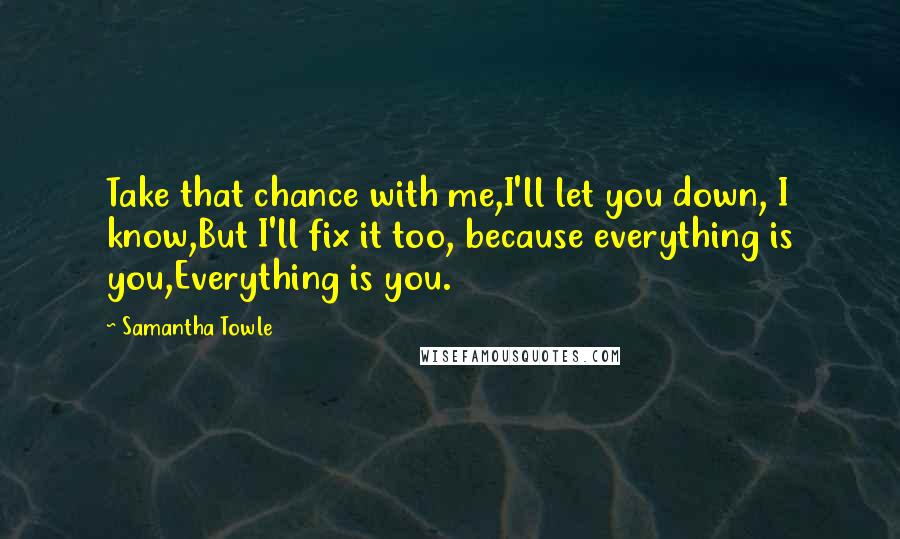 Samantha Towle Quotes: Take that chance with me,I'll let you down, I know,But I'll fix it too, because everything is you,Everything is you.